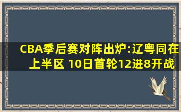 CBA季后赛对阵出炉:辽粤同在上半区 10日首轮12进8开战